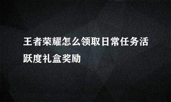 王者荣耀怎么领取日常任务活跃度礼盒奖励