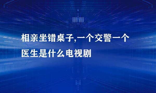 相亲坐错桌子,一个交警一个医生是什么电视剧