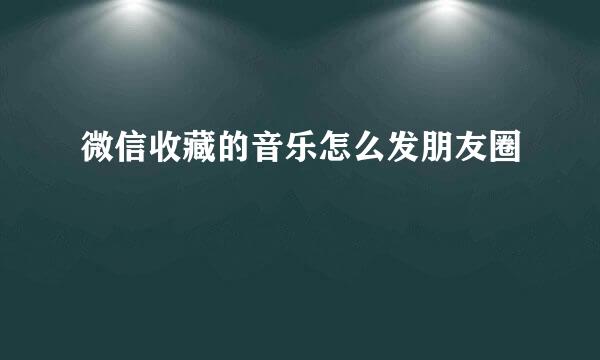 微信收藏的音乐怎么发朋友圈