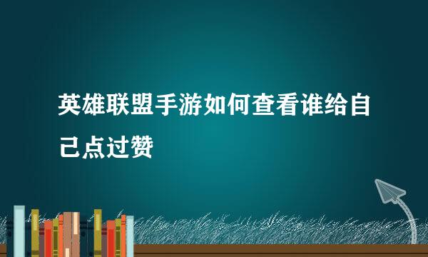 英雄联盟手游如何查看谁给自己点过赞