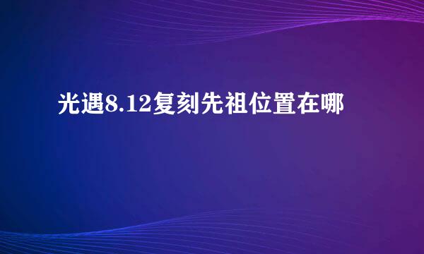 光遇8.12复刻先祖位置在哪