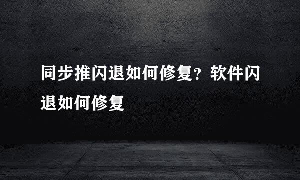 同步推闪退如何修复？软件闪退如何修复