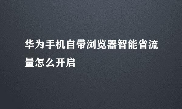 华为手机自带浏览器智能省流量怎么开启