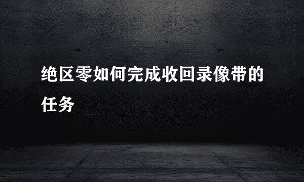 绝区零如何完成收回录像带的任务