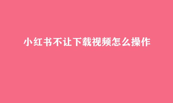 小红书不让下载视频怎么操作