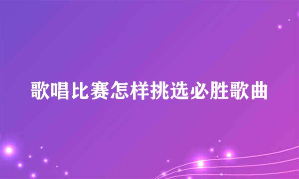 歌唱比赛怎样挑选必胜歌曲