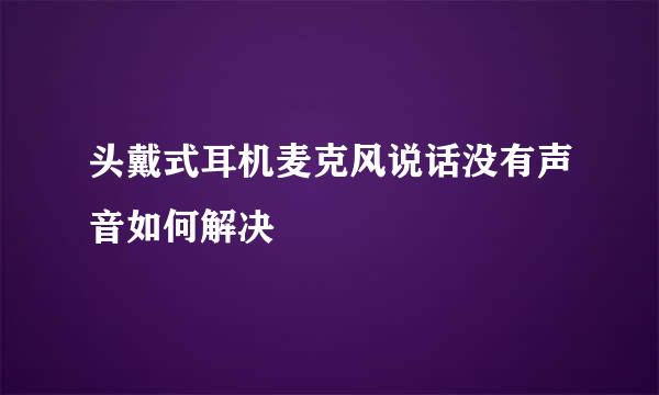 头戴式耳机麦克风说话没有声音如何解决