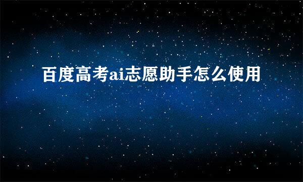 百度高考ai志愿助手怎么使用