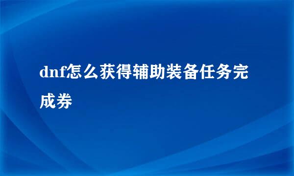 dnf怎么获得辅助装备任务完成券