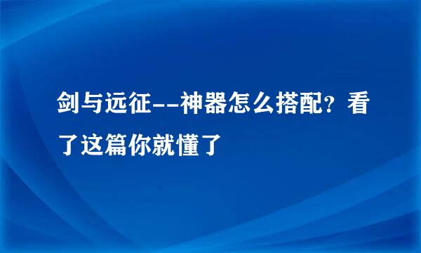 剑与远征--神器怎么搭配？看了这篇你就懂了