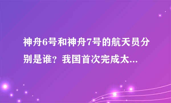 神舟6号和神舟7号的航天员分别是谁？我国首次完成太空行走任务的是神舟几号上的航天员