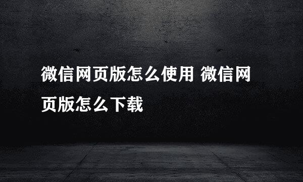 微信网页版怎么使用 微信网页版怎么下载