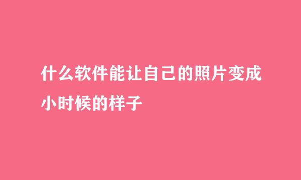 什么软件能让自己的照片变成小时候的样子