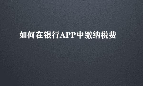 如何在银行APP中缴纳税费