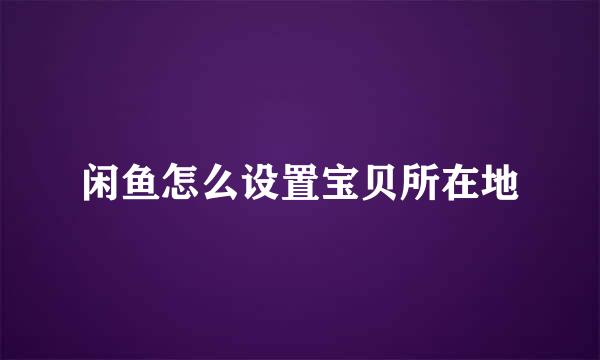 闲鱼怎么设置宝贝所在地