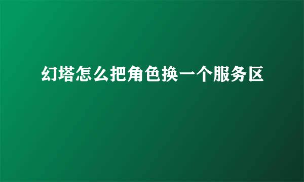 幻塔怎么把角色换一个服务区