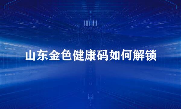山东金色健康码如何解锁