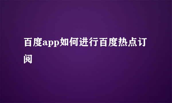 百度app如何进行百度热点订阅