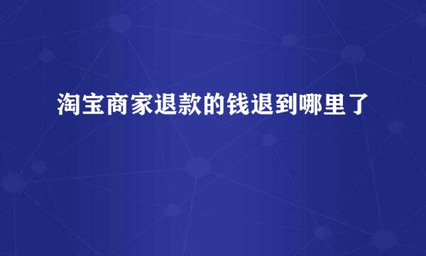 淘宝商家退款的钱退到哪里了