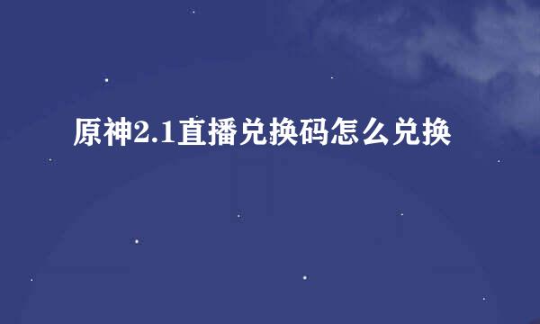 原神2.1直播兑换码怎么兑换
