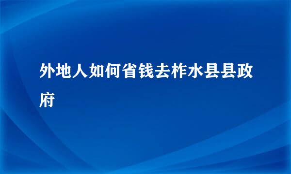 外地人如何省钱去柞水县县政府