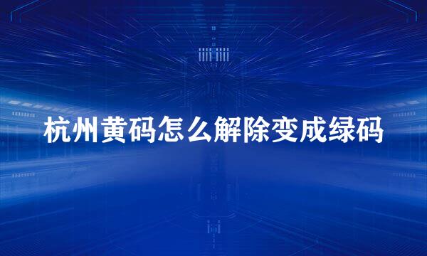 杭州黄码怎么解除变成绿码