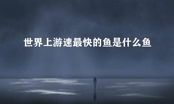 世界上游速最快的鱼是什么鱼