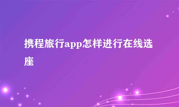 携程旅行app怎样进行在线选座