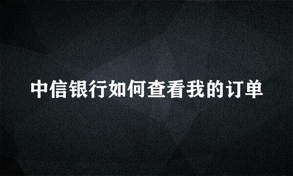中信银行如何查看我的订单