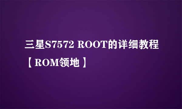 三星S7572 ROOT的详细教程【ROM领地】