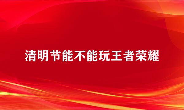 清明节能不能玩王者荣耀