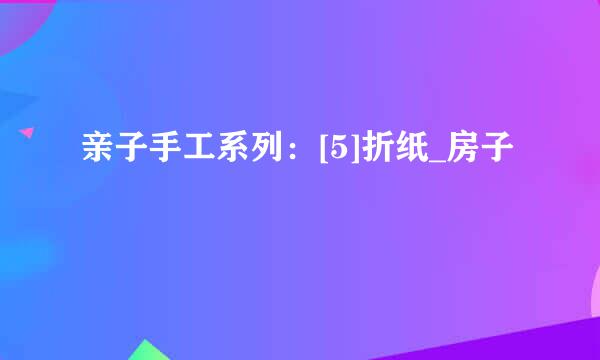 亲子手工系列：[5]折纸_房子