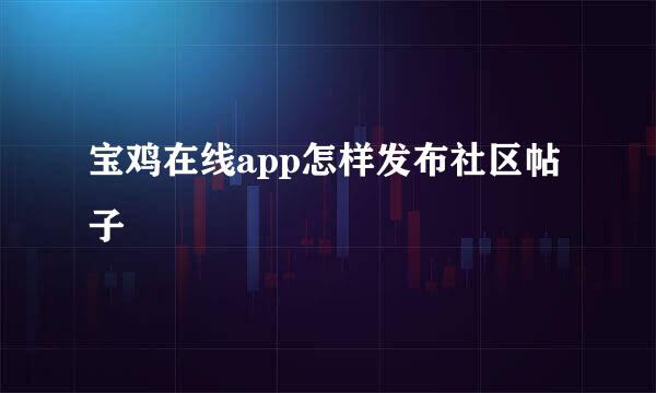 宝鸡在线app怎样发布社区帖子