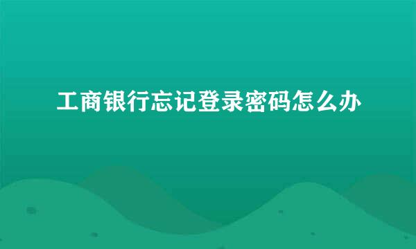 工商银行忘记登录密码怎么办