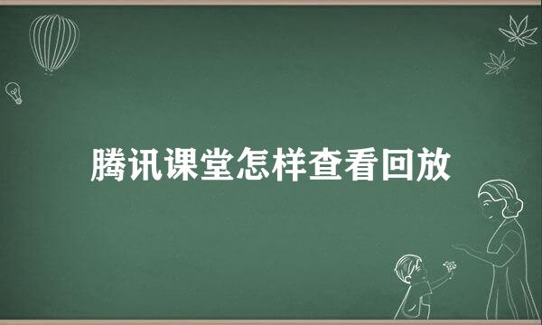 腾讯课堂怎样查看回放