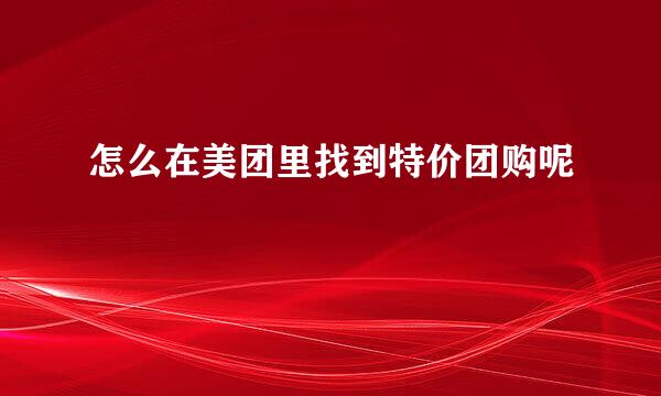 怎么在美团里找到特价团购呢