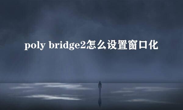 poly bridge2怎么设置窗口化