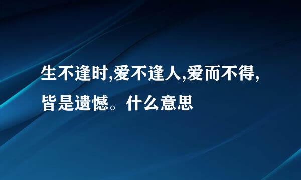 生不逢时,爱不逢人,爱而不得,皆是遗憾。什么意思