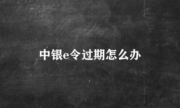 中银e令过期怎么办