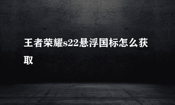 王者荣耀s22悬浮国标怎么获取