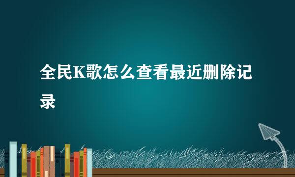 全民K歌怎么查看最近删除记录