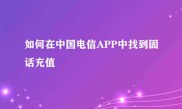 如何在中国电信APP中找到固话充值