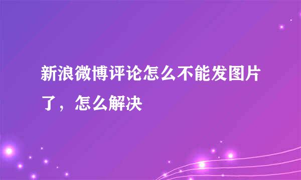 新浪微博评论怎么不能发图片了，怎么解决