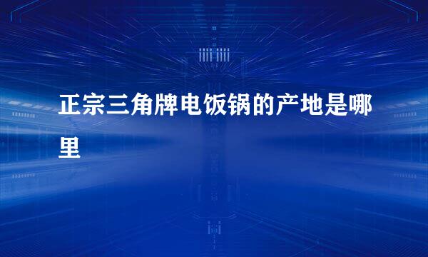 正宗三角牌电饭锅的产地是哪里