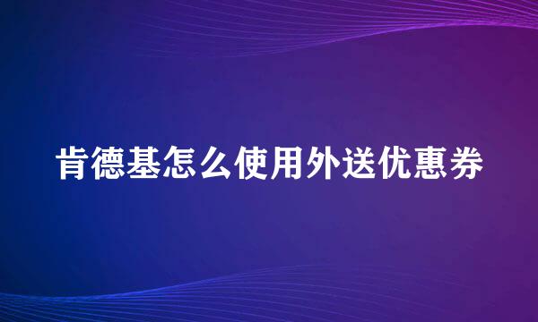 肯德基怎么使用外送优惠券