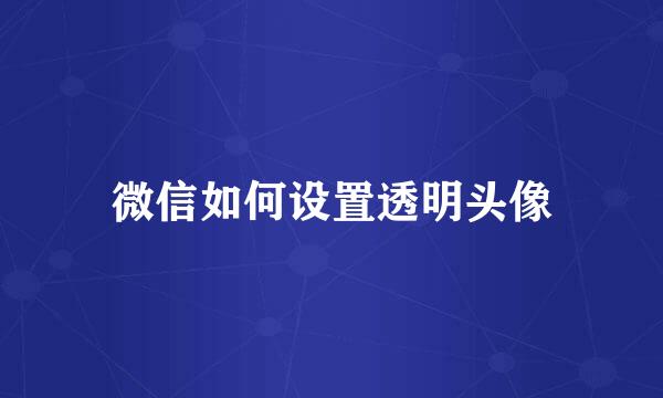 微信如何设置透明头像