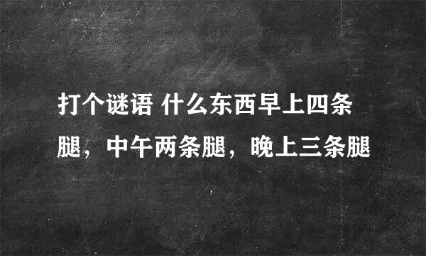 打个谜语 什么东西早上四条腿，中午两条腿，晚上三条腿