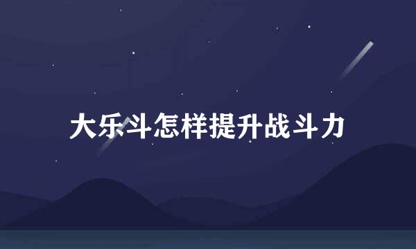 大乐斗怎样提升战斗力