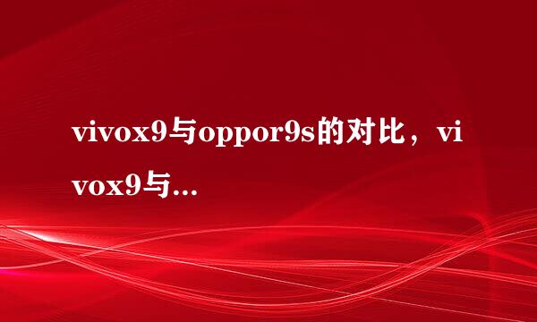 vivox9与oppor9s的对比，vivox9与oppor9s的区别