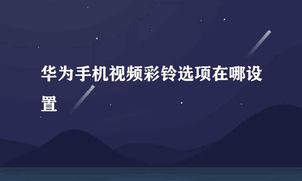 华为手机视频彩铃选项在哪设置